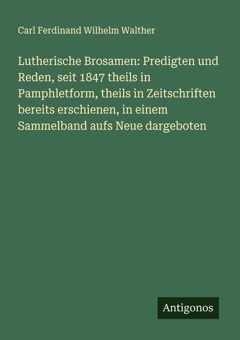 Carl Ferdinand Wilhelm Walther: Lutherische Brosamen: Predigten und Reden, seit 1847 theils in Pamphletform, theils in Zeitschriften bereits erschienen, in einem Sammelband aufs Neue dargeboten, Buch