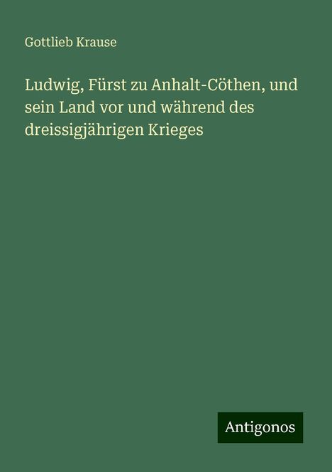 Gottlieb Krause: Ludwig, Fürst zu Anhalt-Cöthen, und sein Land vor und während des dreissigjährigen Krieges, Buch