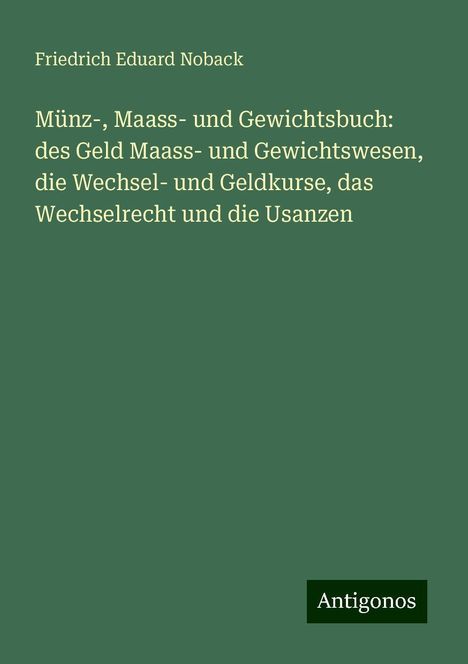 Friedrich Eduard Noback: Münz-, Maass- und Gewichtsbuch: des Geld Maass- und Gewichtswesen, die Wechsel- und Geldkurse, das Wechselrecht und die Usanzen, Buch