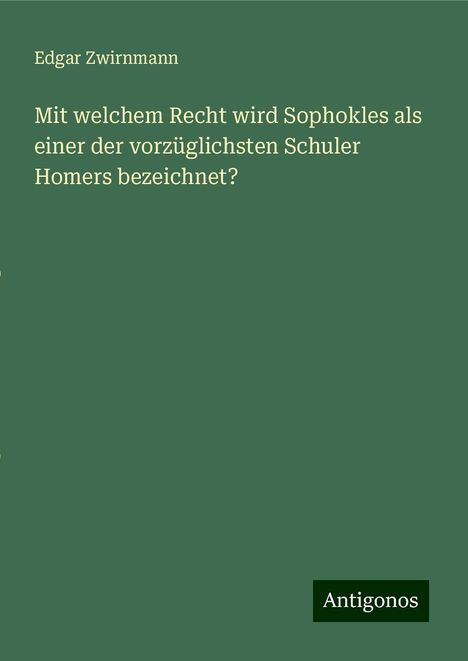 Edgar Zwirnmann: Mit welchem Recht wird Sophokles als einer der vorzüglichsten Schuler Homers bezeichnet?, Buch