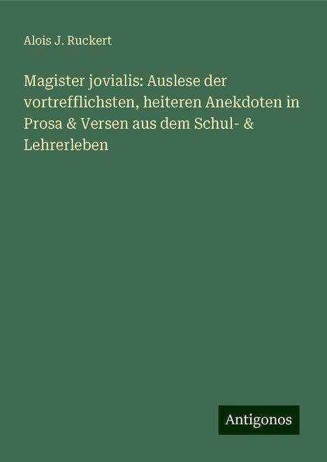 Alois J. Ruckert: Magister jovialis: Auslese der vortrefflichsten, heiteren Anekdoten in Prosa &amp; Versen aus dem Schul- &amp; Lehrerleben, Buch