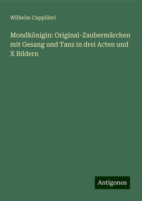 Wilhelm Cappilleri: Mondkönigin: Original-Zaubermärchen mit Gesang und Tanz in drei Acten und X Bildern, Buch