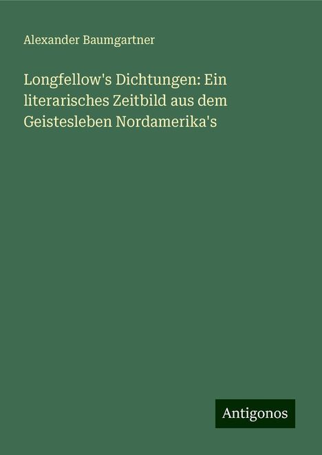 Alexander Baumgartner: Longfellow's Dichtungen: Ein literarisches Zeitbild aus dem Geistesleben Nordamerika's, Buch