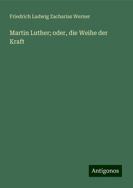 Friedrich Ludwig Zacharias Werner: Martin Luther; oder, die Weihe der Kraft, Buch