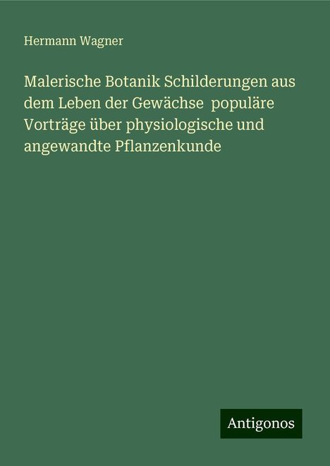 Hermann Wagner: Malerische Botanik Schilderungen aus dem Leben der Gewächse populäre Vorträge über physiologische und angewandte Pflanzenkunde, Buch