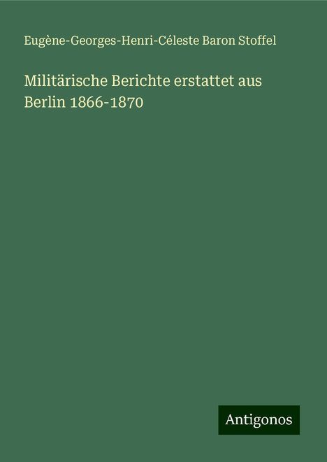 Eugène-Georges-Henri-Céleste Baron Stoffel: Militärische Berichte erstattet aus Berlin 1866-1870, Buch