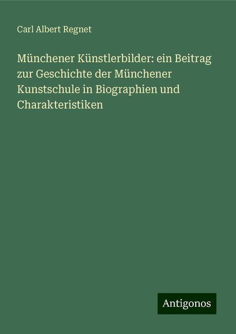 Carl Albert Regnet: Münchener Künstlerbilder: ein Beitrag zur Geschichte der Münchener Kunstschule in Biographien und Charakteristiken, Buch