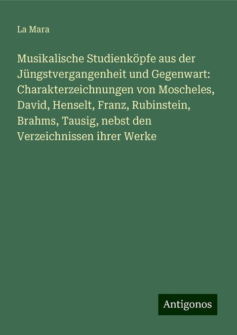 La Mara: Musikalische Studienköpfe aus der Jüngstvergangenheit und Gegenwart: Charakterzeichnungen von Moscheles, David, Henselt, Franz, Rubinstein, Brahms, Tausig, nebst den Verzeichnissen ihrer Werke, Buch