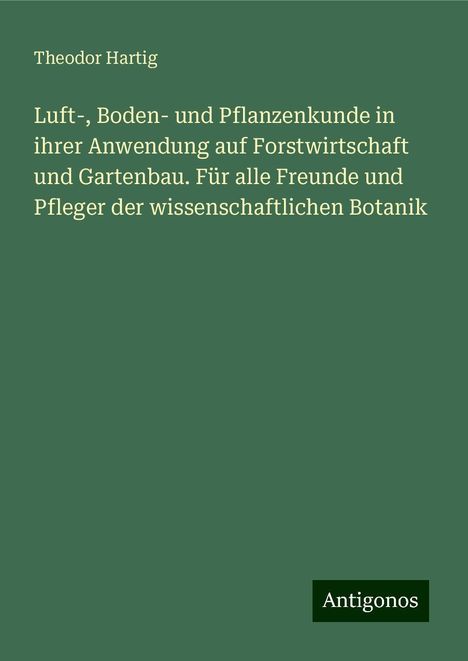 Theodor Hartig: Luft-, Boden- und Pflanzenkunde in ihrer Anwendung auf Forstwirtschaft und Gartenbau. Für alle Freunde und Pfleger der wissenschaftlichen Botanik, Buch