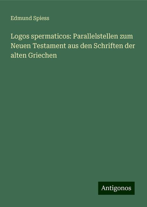 Edmund Spiess: Logos spermaticos: Parallelstellen zum Neuen Testament aus den Schriften der alten Griechen, Buch