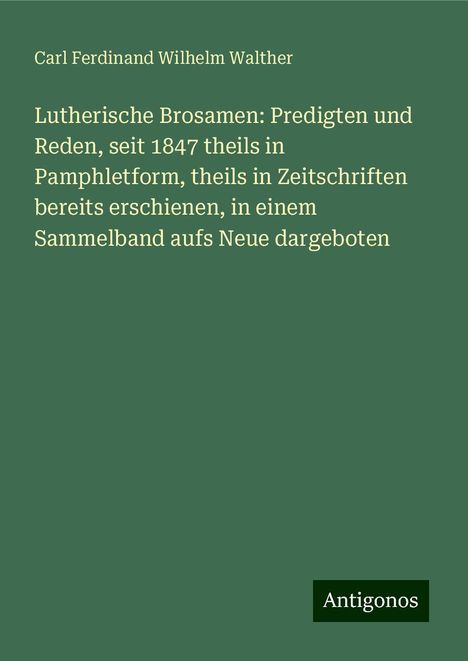 Carl Ferdinand Wilhelm Walther: Lutherische Brosamen: Predigten und Reden, seit 1847 theils in Pamphletform, theils in Zeitschriften bereits erschienen, in einem Sammelband aufs Neue dargeboten, Buch