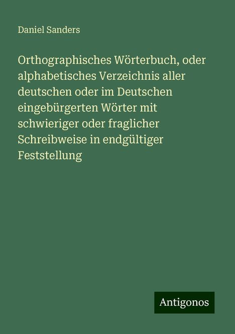 Daniel Sanders: Orthographisches Wörterbuch, oder alphabetisches Verzeichnis aller deutschen oder im Deutschen eingebürgerten Wörter mit schwieriger oder fraglicher Schreibweise in endgültiger Feststellung, Buch