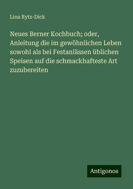 Lina Rytz-Dick: Neues Berner Kochbuch; oder, Anleitung die im gewöhnlichen Leben sowohl als bei Festanlässen üblichen Speisen auf die schmackhafteste Art zuzubereiten, Buch