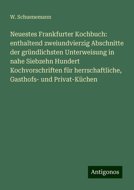 W. Schuenemann: Neuestes Frankfurter Kochbuch: enthaltend zweiundvierzig Abschnitte der gründlichsten Unterweisung in nahe Siebzehn Hundert Kochvorschriften für herrschaftliche, Gasthofs- und Privat-Küchen, Buch