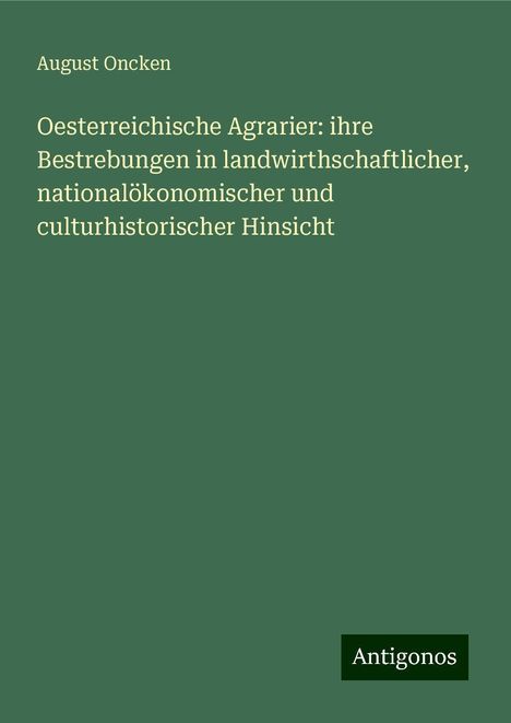 August Oncken: Oesterreichische Agrarier: ihre Bestrebungen in landwirthschaftlicher, nationalökonomischer und culturhistorischer Hinsicht, Buch