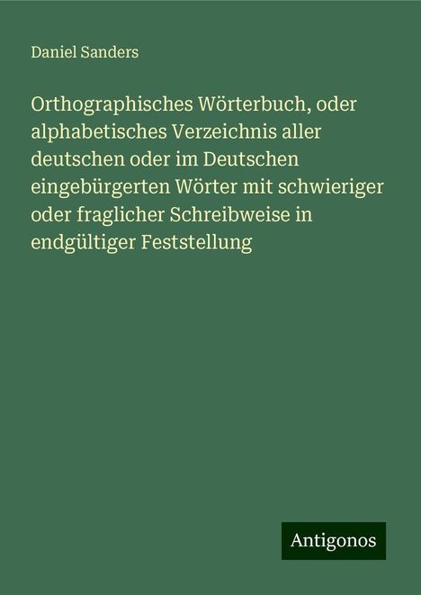 Daniel Sanders: Orthographisches Wörterbuch, oder alphabetisches Verzeichnis aller deutschen oder im Deutschen eingebürgerten Wörter mit schwieriger oder fraglicher Schreibweise in endgültiger Feststellung, Buch