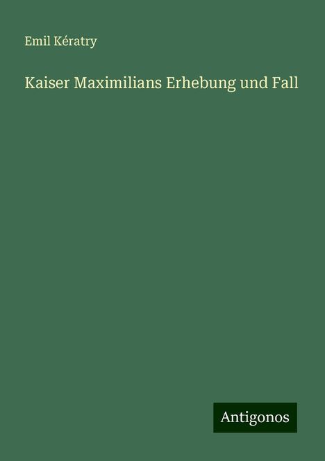 Emil Kératry: Kaiser Maximilians Erhebung und Fall, Buch