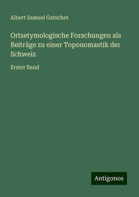 Albert Samuel Gatschet: Ortsetymologische Forschungen als Beiträge zu einer Toponomastik der Schweiz, Buch