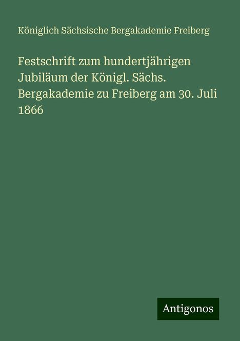 Königlich Sächsische Bergakademie Freiberg: Festschrift zum hundertjährigen Jubiläum der Königl. Sächs. Bergakademie zu Freiberg am 30. Juli 1866, Buch