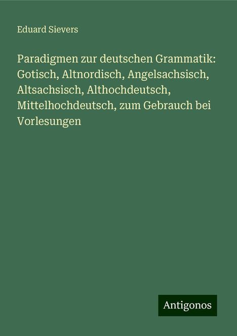 Eduard Sievers: Paradigmen zur deutschen Grammatik: Gotisch, Altnordisch, Angelsachsisch, Altsachsisch, Althochdeutsch, Mittelhochdeutsch, zum Gebrauch bei Vorlesungen, Buch