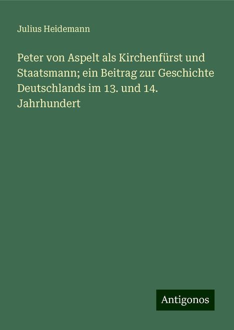 Julius Heidemann: Peter von Aspelt als Kirchenfürst und Staatsmann; ein Beitrag zur Geschichte Deutschlands im 13. und 14. Jahrhundert, Buch