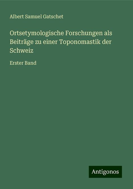 Albert Samuel Gatschet: Ortsetymologische Forschungen als Beiträge zu einer Toponomastik der Schweiz, Buch