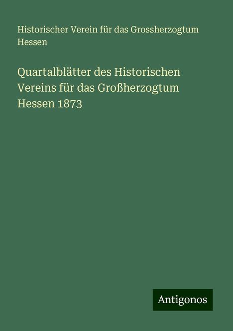 Historischer Verein für das Grossherzogtum Hessen: Quartalblätter des Historischen Vereins für das Großherzogtum Hessen 1873, Buch