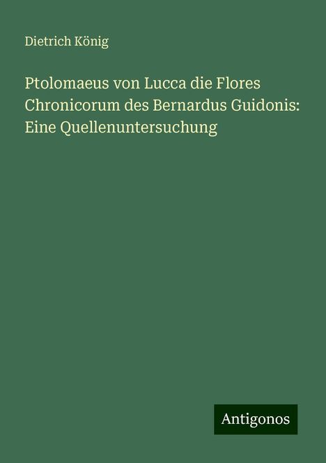 Dietrich König: Ptolomaeus von Lucca die Flores Chronicorum des Bernardus Guidonis: Eine Quellenuntersuchung, Buch