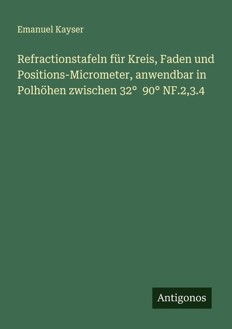 Emanuel Kayser: Refractionstafeln für Kreis, Faden und Positions-Micrometer, anwendbar in Polhöhen zwischen 32° 90° NF.2,3.4, Buch