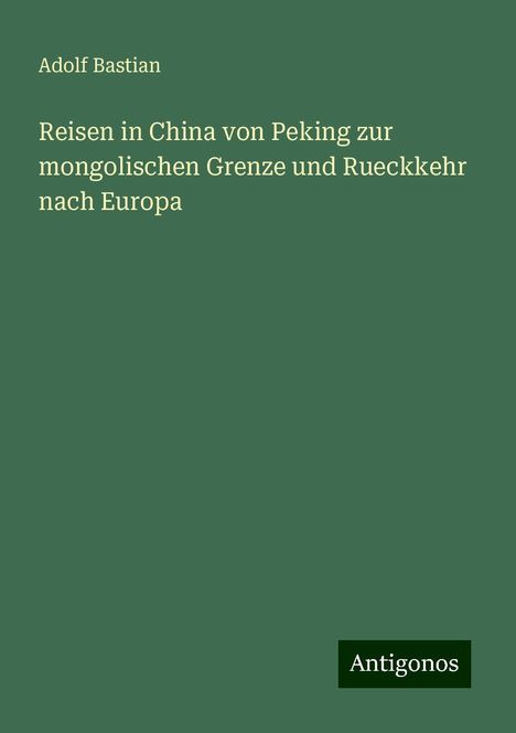 Adolf Bastian: Reisen in China von Peking zur mongolischen Grenze und Rueckkehr nach Europa, Buch