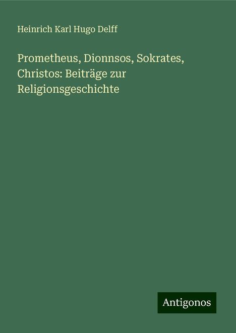 Heinrich Karl Hugo Delff: Prometheus, Dionnsos, Sokrates, Christos: Beiträge zur Religionsgeschichte, Buch