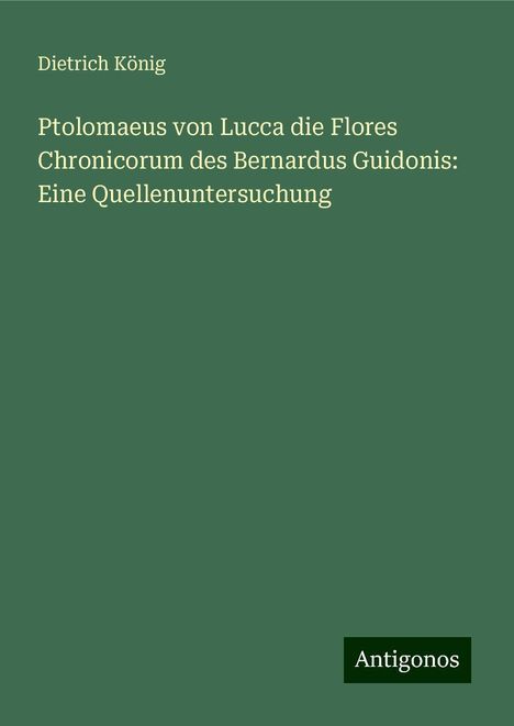 Dietrich König: Ptolomaeus von Lucca die Flores Chronicorum des Bernardus Guidonis: Eine Quellenuntersuchung, Buch