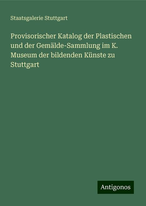 Staatsgalerie Stuttgart: Provisorischer Katalog der Plastischen und der Gemälde-Sammlung im K. Museum der bildenden Künste zu Stuttgart, Buch