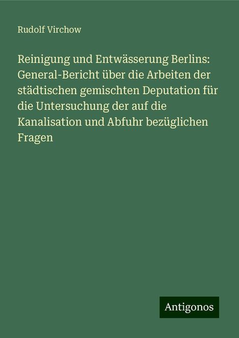 Rudolf Virchow: Reinigung und Entwässerung Berlins: General-Bericht über die Arbeiten der städtischen gemischten Deputation für die Untersuchung der auf die Kanalisation und Abfuhr bezüglichen Fragen, Buch