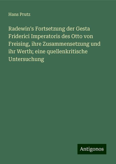 Hans Prutz: Radewin's Fortsetzung der Gesta Friderici Imperatoris des Otto von Freising, ihre Zusammensetzung und ihr Werth; eine quellenkritische Untersuchung, Buch