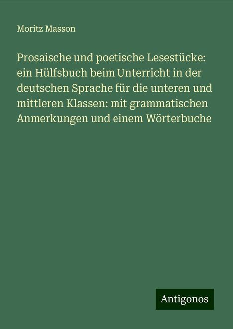 Moritz Masson: Prosaische und poetische Lesestücke: ein Hülfsbuch beim Unterricht in der deutschen Sprache für die unteren und mittleren Klassen: mit grammatischen Anmerkungen und einem Wörterbuche, Buch