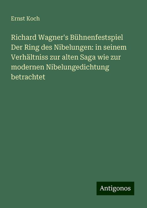 Ernst Koch: Richard Wagner's Bühnenfestspiel Der Ring des Nibelungen: in seinem Verhältniss zur alten Saga wie zur modernen Nibelungedichtung betrachtet, Buch