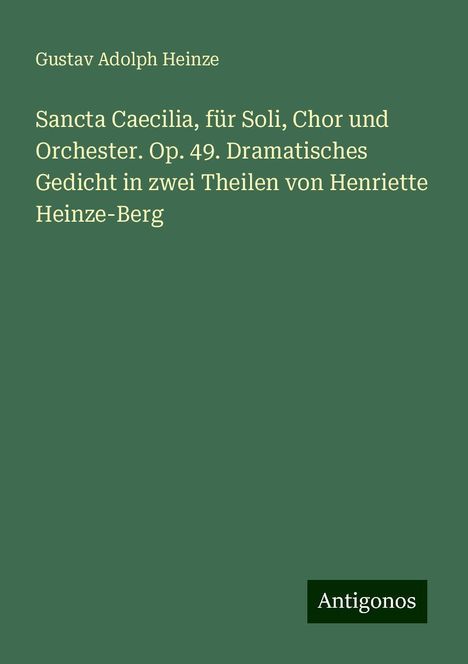 Gustav Adolph Heinze: Sancta Caecilia, für Soli, Chor und Orchester. Op. 49. Dramatisches Gedicht in zwei Theilen von Henriette Heinze-Berg, Buch