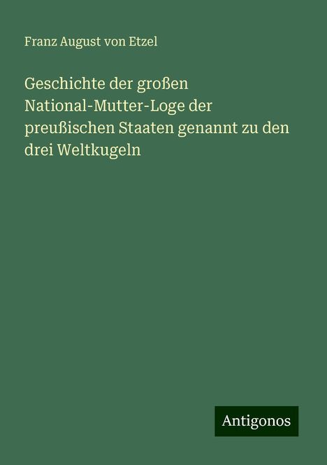 Franz August von Etzel: Geschichte der großen National-Mutter-Loge der preußischen Staaten genannt zu den drei Weltkugeln, Buch