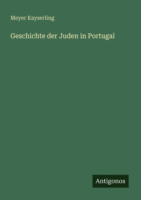 Titel: "Geschichte der Juden in Portugal" von Meyer Kayserling. Grüner Hintergrund, Verlag "Antigonos".