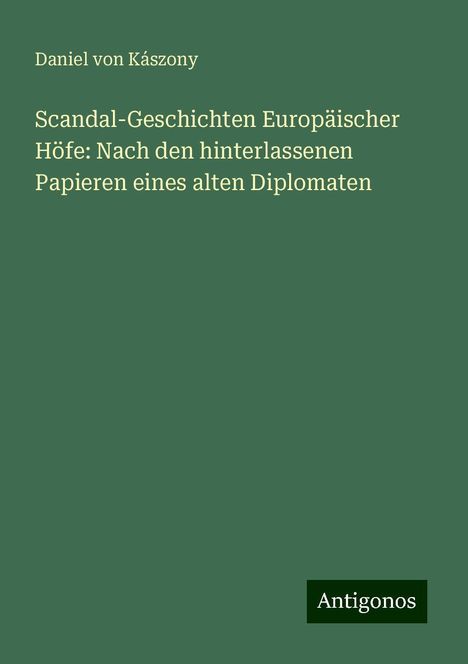 Daniel von Kászony: Scandal-Geschichten Europäischer Höfe: Nach den hinterlassenen Papieren eines alten Diplomaten, Buch