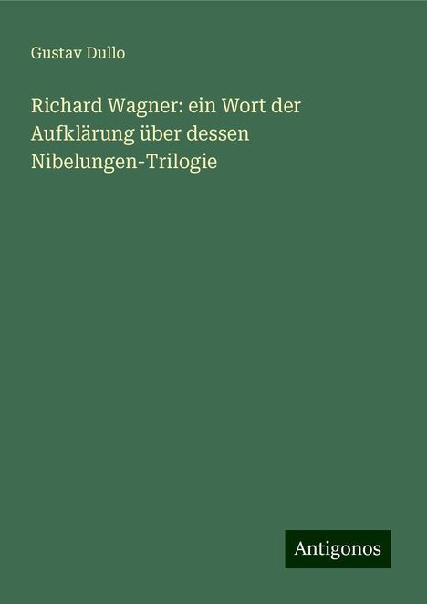 Gustav Dullo: Richard Wagner: ein Wort der Aufklärung über dessen Nibelungen-Trilogie, Buch