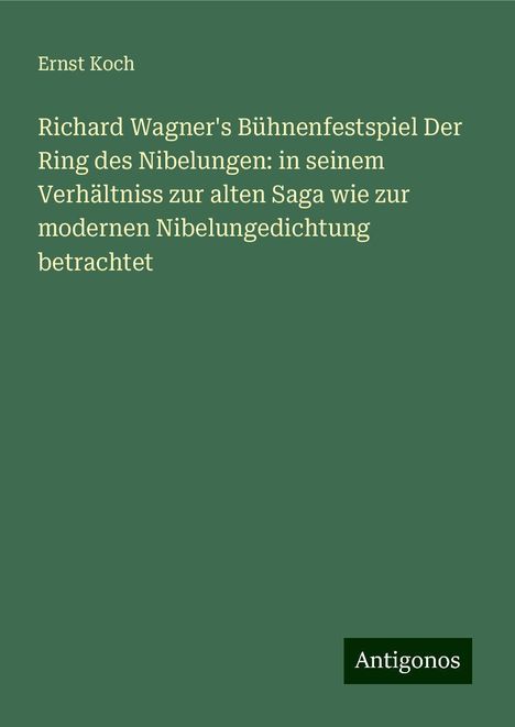 Ernst Koch: Richard Wagner's Bühnenfestspiel Der Ring des Nibelungen: in seinem Verhältniss zur alten Saga wie zur modernen Nibelungedichtung betrachtet, Buch