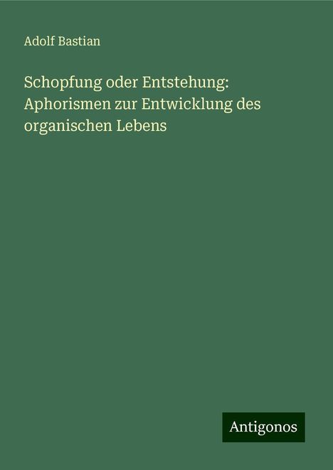 Adolf Bastian: Schopfung oder Entstehung: Aphorismen zur Entwicklung des organischen Lebens, Buch