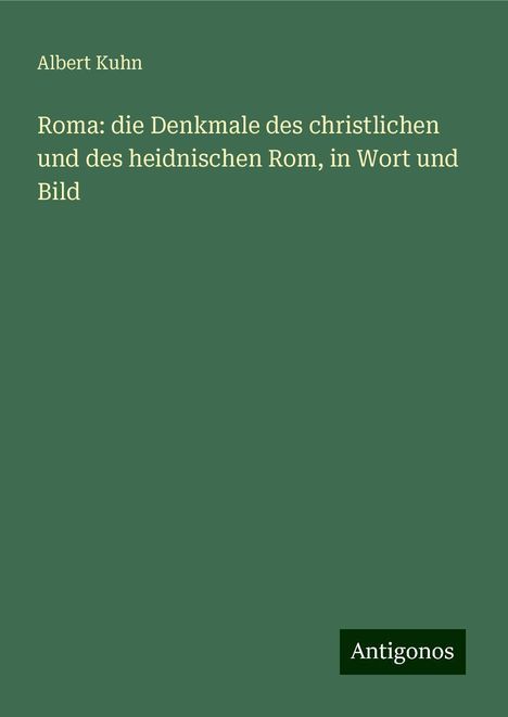 Albert Kuhn: Roma: die Denkmale des christlichen und des heidnischen Rom, in Wort und Bild, Buch