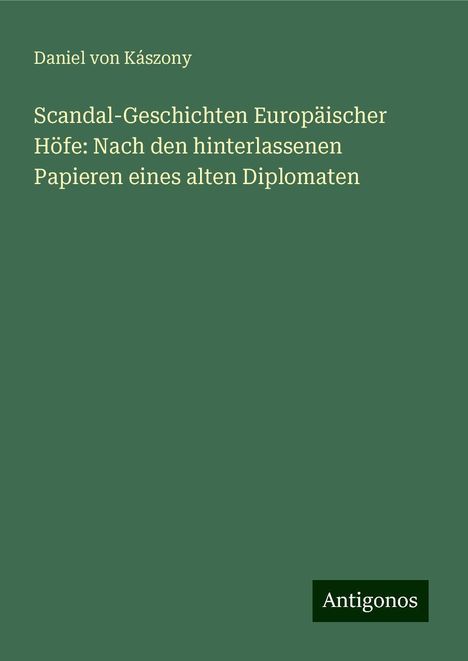 Daniel von Kászony: Scandal-Geschichten Europäischer Höfe: Nach den hinterlassenen Papieren eines alten Diplomaten, Buch