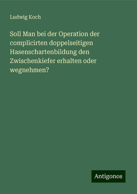 Ludwig Koch: Soll Man bei der Operation der complicirten doppelseitigen Hasenschartenbildung den Zwischenkiefer erhalten oder wegnehmen?, Buch