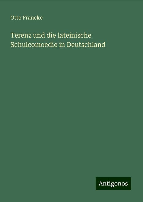 Otto Francke: Terenz und die lateinische Schulcomoedie in Deutschland, Buch