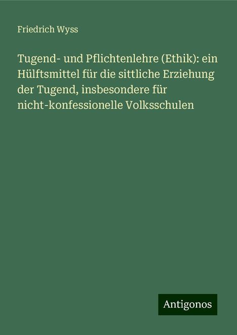 Friedrich Wyss: Tugend- und Pflichtenlehre (Ethik): ein Hülftsmittel für die sittliche Erziehung der Tugend, insbesondere für nicht-konfessionelle Volksschulen, Buch