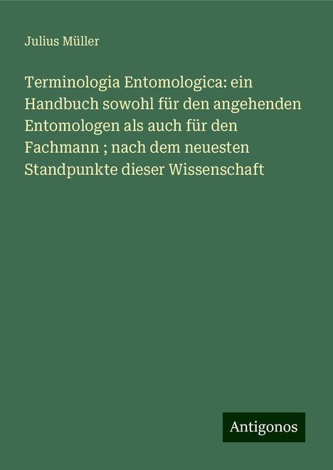 Julius Müller: Terminologia Entomologica: ein Handbuch sowohl für den angehenden Entomologen als auch für den Fachmann ; nach dem neuesten Standpunkte dieser Wissenschaft, Buch